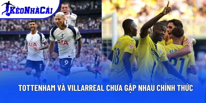 Tottenham và Villarreal chưa gặp nhau chính thức